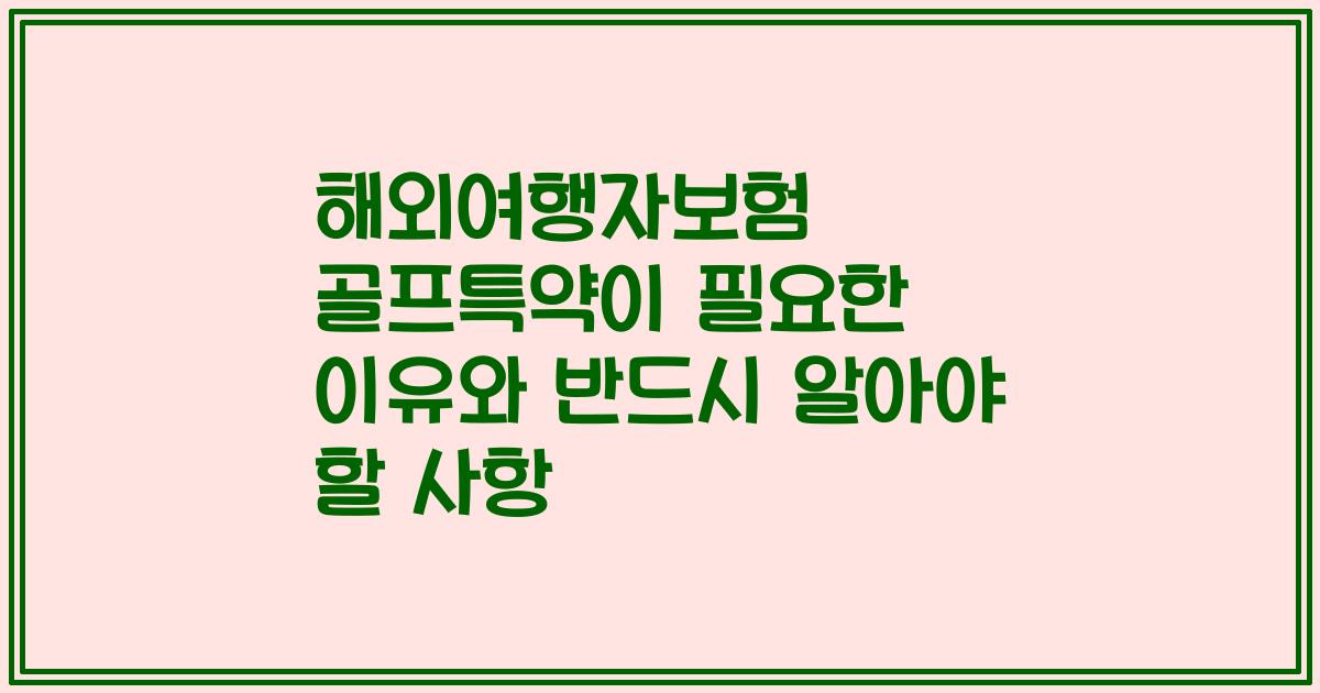 해외여행자보험 골프특약이 필요한 이유와 반드시 알아야 할 사항