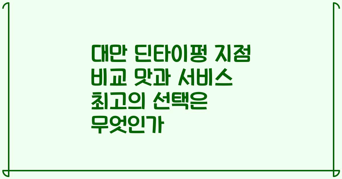 대만 딘타이펑 지점 비교 맛과 서비스 최고의 선택은 무엇인가