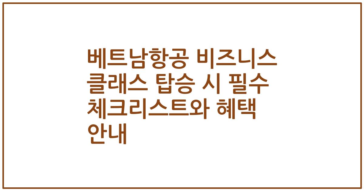 베트남항공 비즈니스 클래스 탑승 시 필수 체크리스트와 혜택 안내