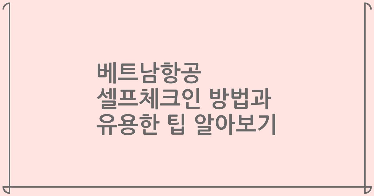 베트남항공 셀프체크인 방법과 유용한 팁 알아보기