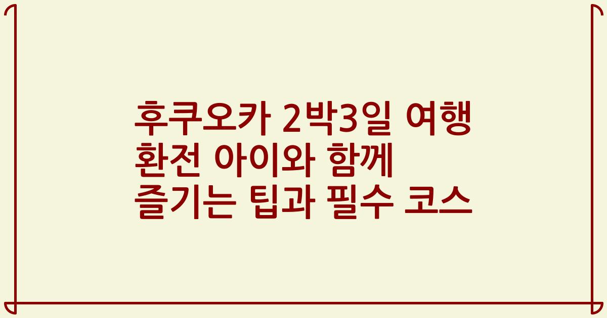 후쿠오카 2박3일 여행 환전 아이와 함께 즐기는 팁과 필수 코스