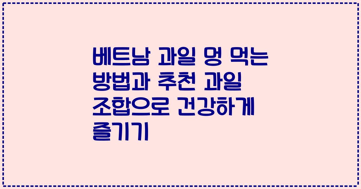베트남 과일 멍 먹는 방법과 추천 과일 조합으로 건강하게 즐기기