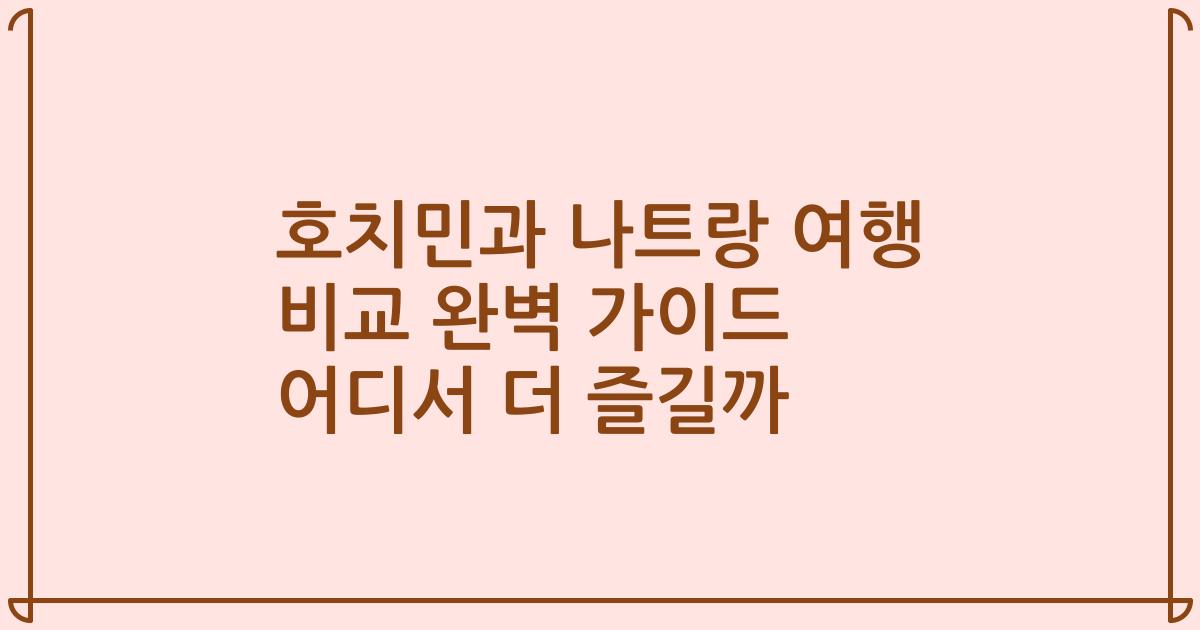 호치민과 나트랑 여행 비교 완벽 가이드 어디서 더 즐길까