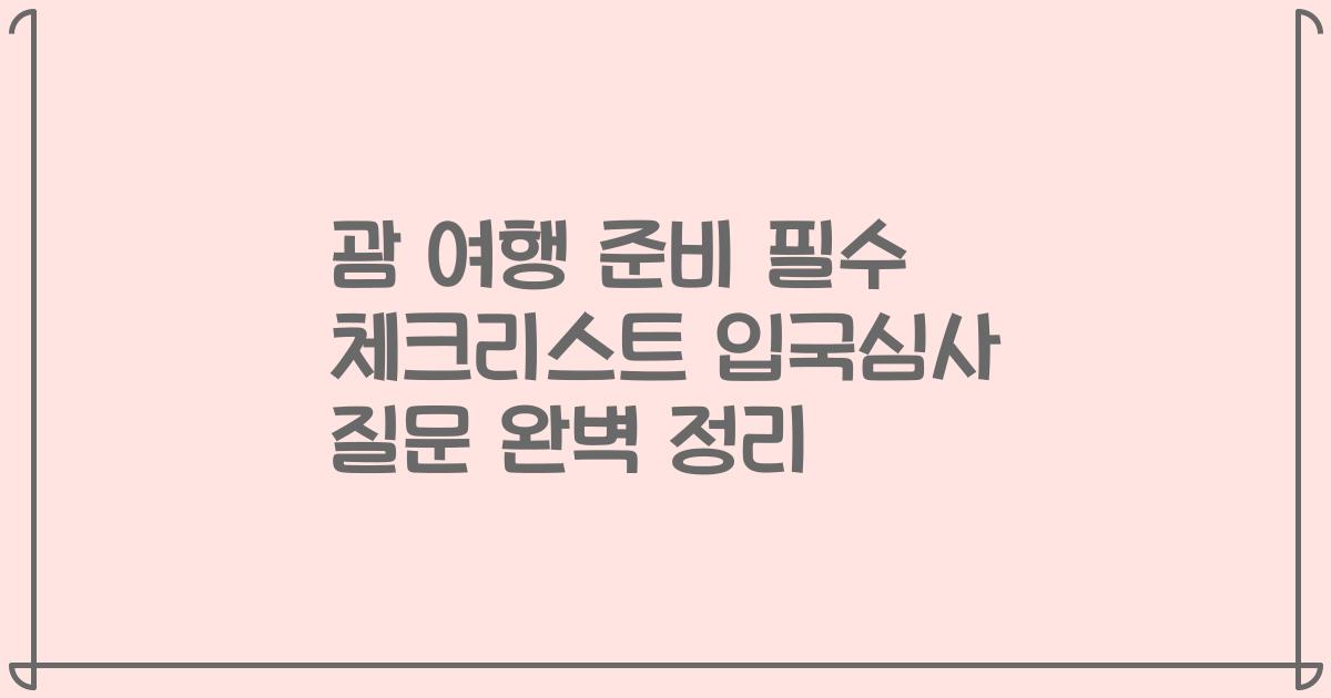 괌 여행 준비 필수 체크리스트 입국심사 질문 완벽 정리