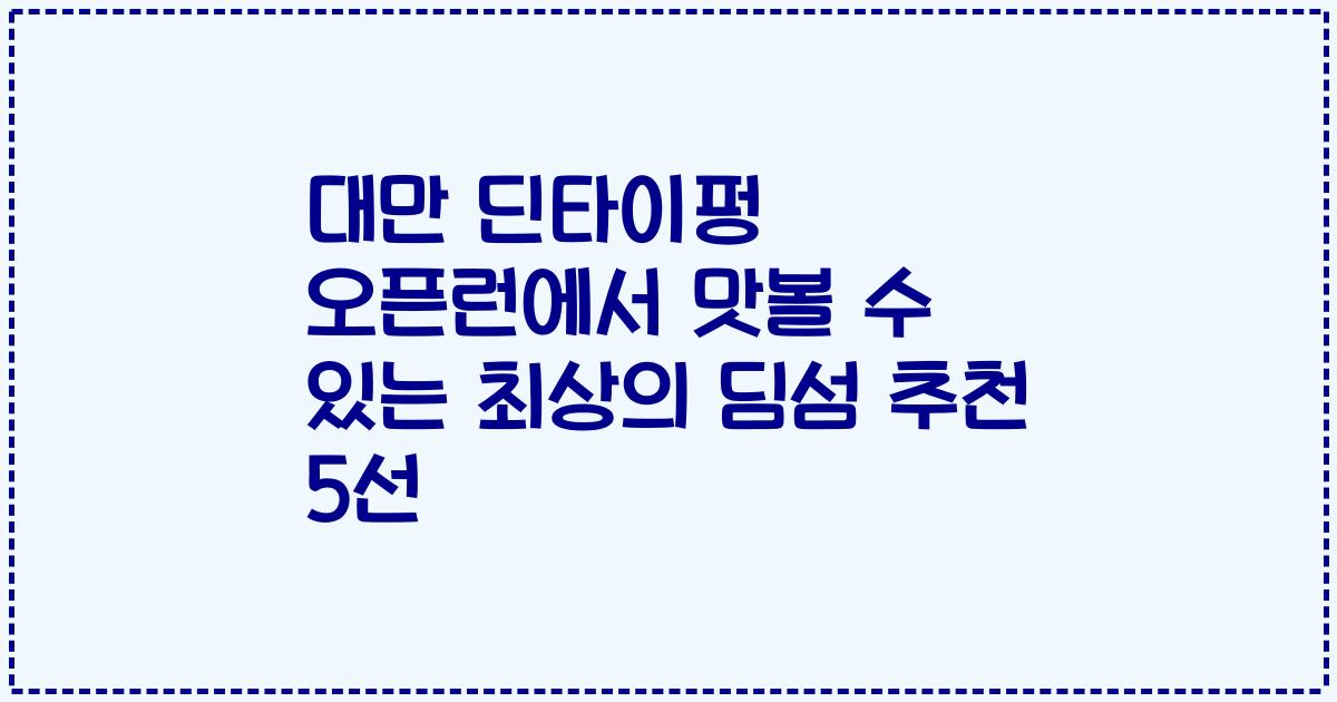 대만 딘타이펑 오픈런에서 맛볼 수 있는 최상의 딤섬 추천 5선