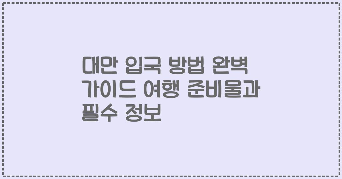 대만 입국 방법 완벽 가이드 여행 준비물과 필수 정보