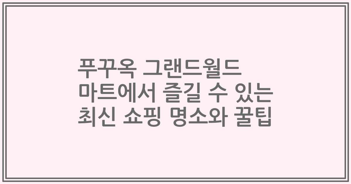 푸꾸옥 그랜드월드 마트에서 즐길 수 있는 최신 쇼핑 명소와 꿀팁
