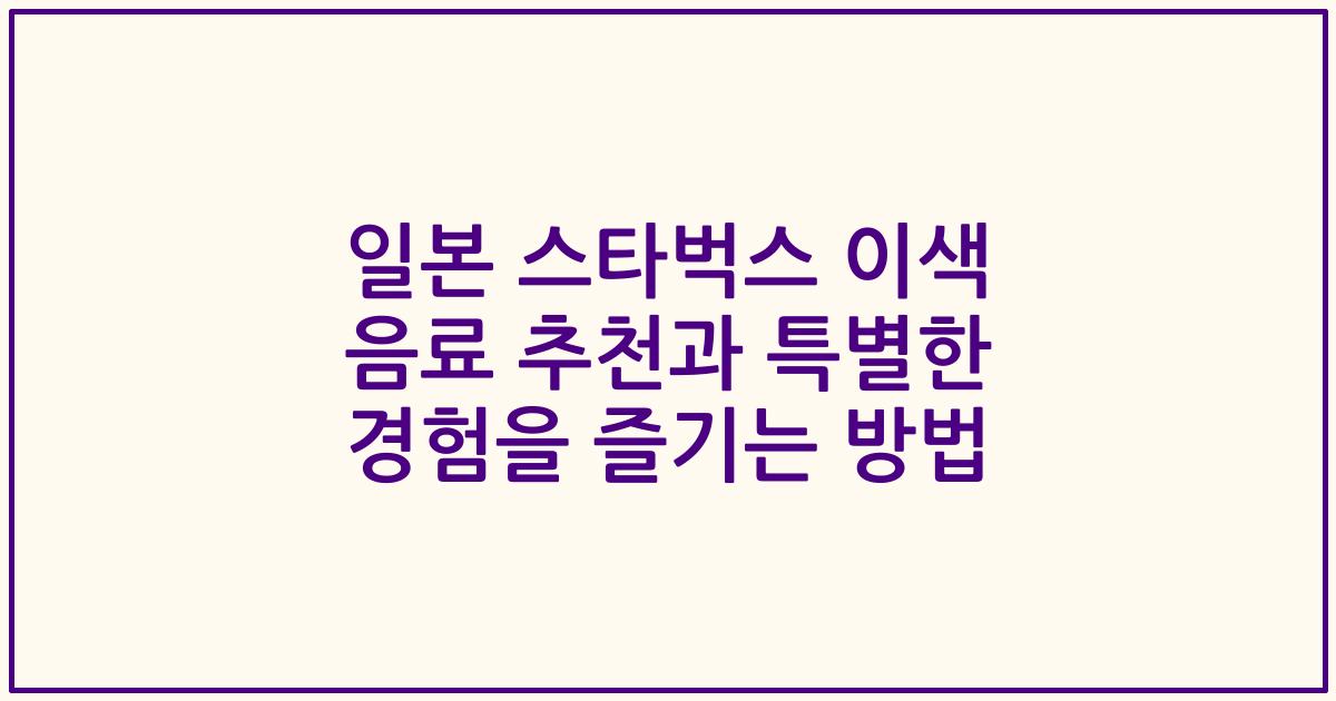 일본 스타벅스 이색 음료 추천과 특별한 경험을 즐기는 방법