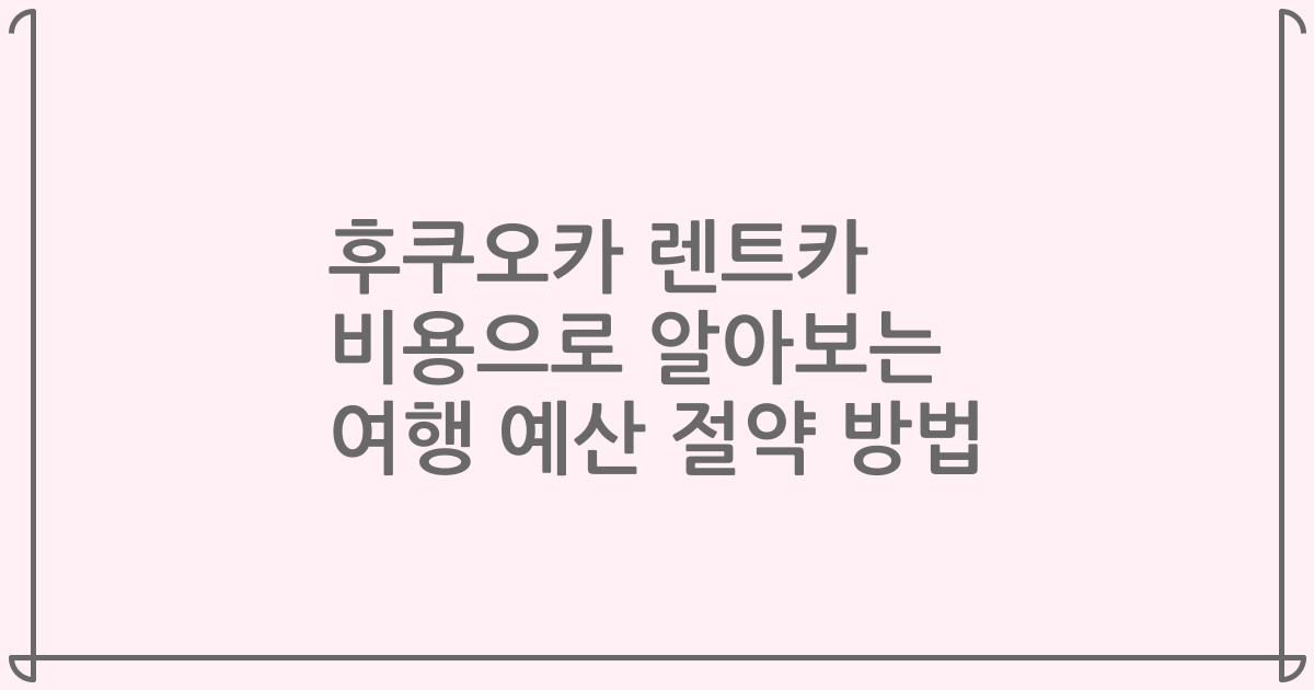 후쿠오카 렌트카 비용으로 알아보는 여행 예산 절약 방법