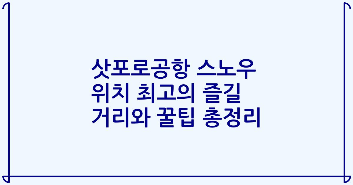 삿포로공항 스노우 위치 최고의 즐길 거리와 꿀팁 총정리