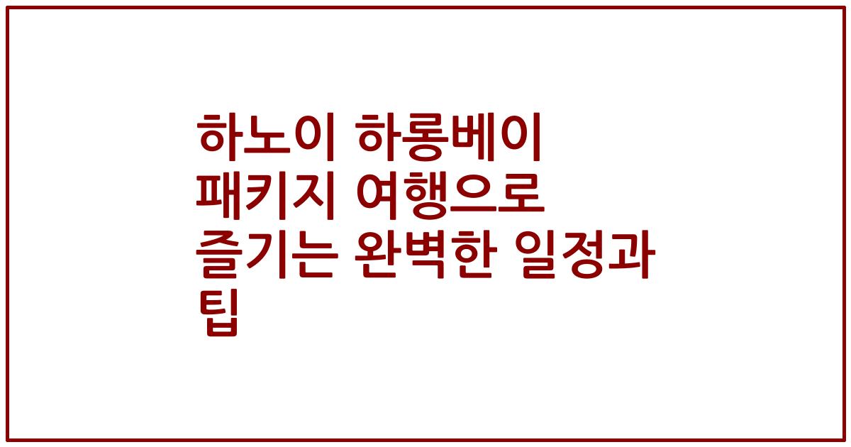 하노이 하롱베이 패키지 여행으로 즐기는 완벽한 일정과 팁
