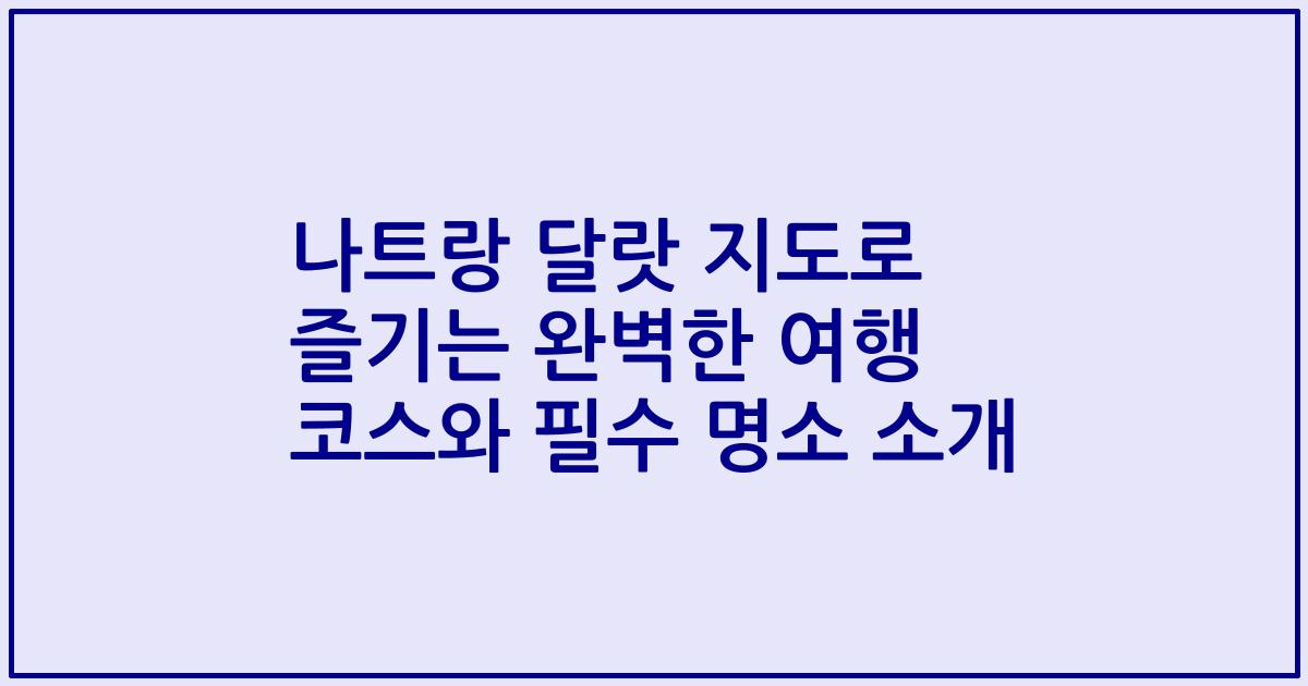 나트랑 달랏 지도로 즐기는 완벽한 여행 코스와 필수 명소 소개