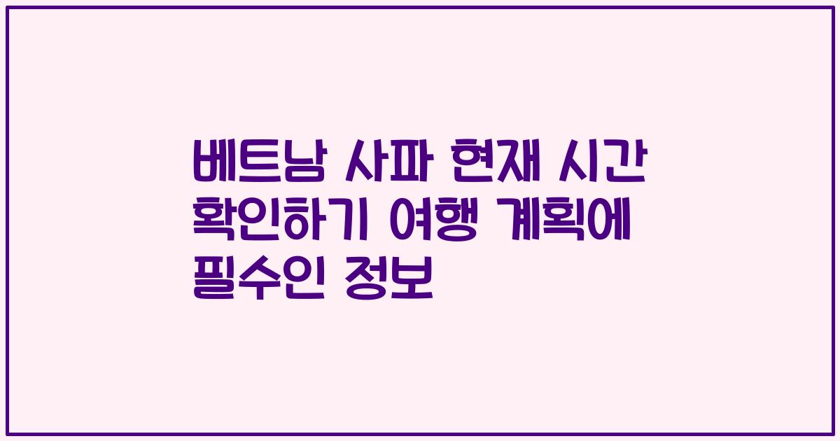 베트남 사파 현재 시간 확인하기 여행 계획에 필수인 정보