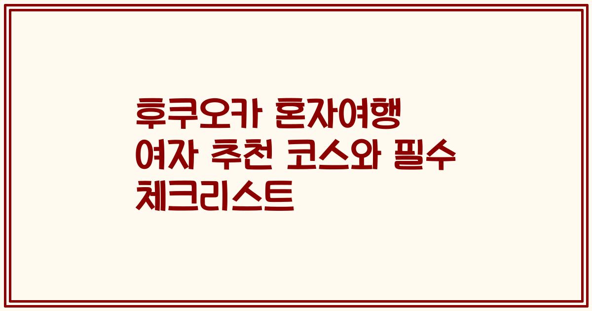 후쿠오카 혼자여행 여자 추천 코스와 필수 체크리스트