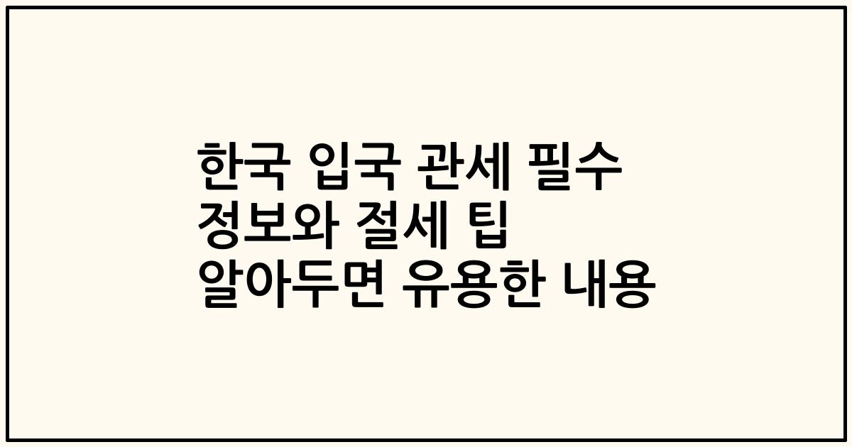 한국 입국 관세 필수 정보와 절세 팁 알아두면 유용한 내용