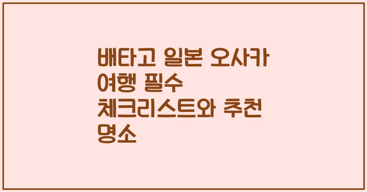 배타고 일본 오사카 여행 필수 체크리스트와 추천 명소