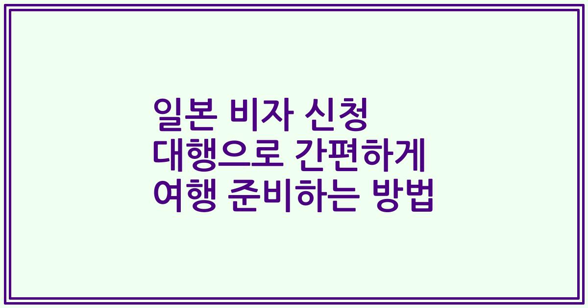 일본 비자 신청 대행으로 간편하게 여행 준비하는 방법