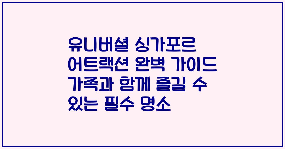 유니버셜 싱가포르 어트랙션 완벽 가이드 가족과 함께 즐길 수 있는 필수 명소