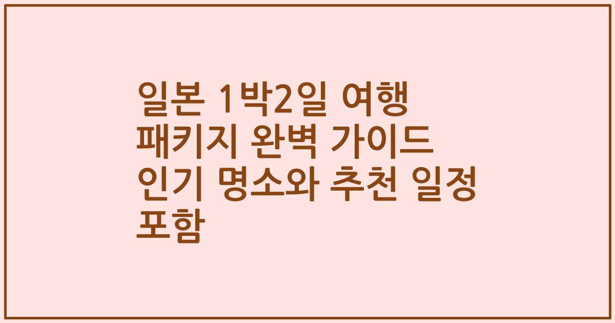 일본 1박2일 여행 패키지 완벽 가이드 인기 명소와 추천 일정 포함