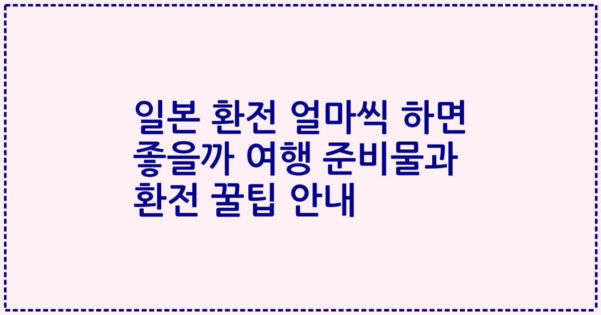 일본 환전 얼마씩 하면 좋을까 여행 준비물과 환전 꿀팁 안내