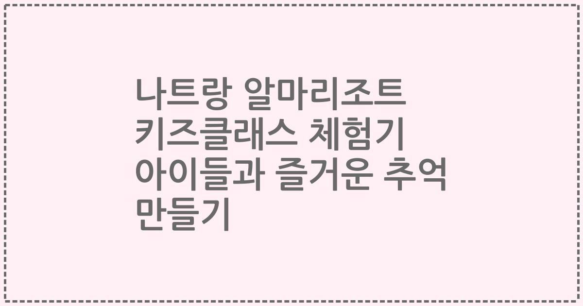 나트랑 알마리조트 키즈클래스 체험기 아이들과 즐거운 추억 만들기