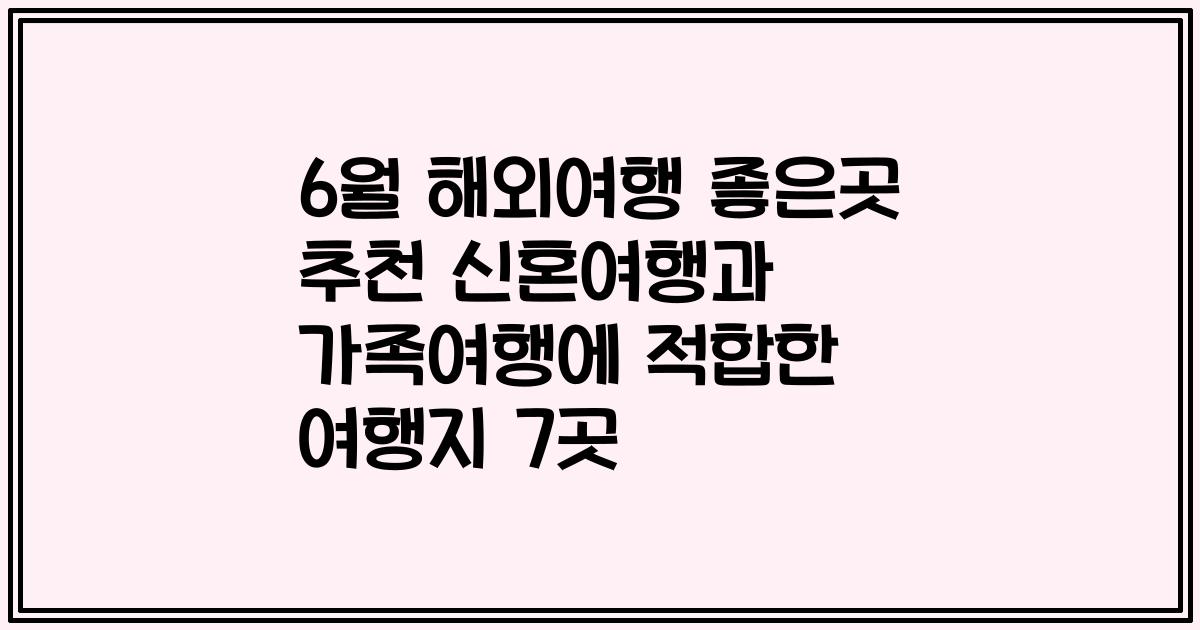 6월 해외여행 좋은곳 추천 신혼여행과 가족여행에 적합한 여행지 7곳