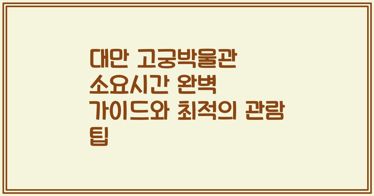 대만 고궁박물관 소요시간 완벽 가이드와 최적의 관람 팁