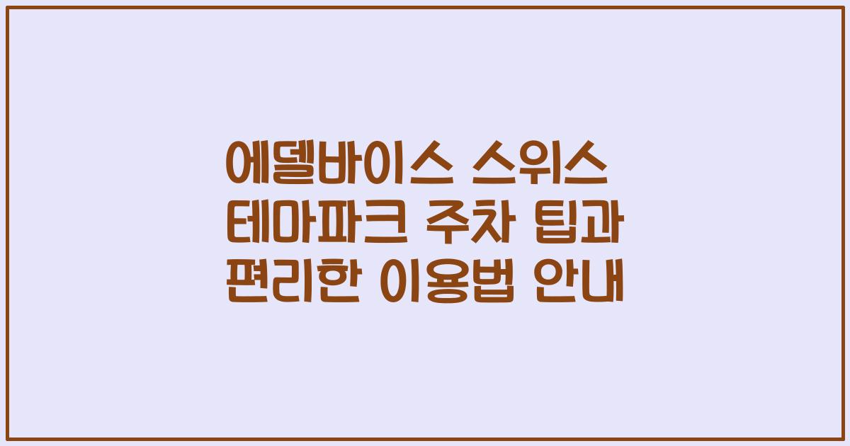 에델바이스 스위스 테마파크 주차 팁과 편리한 이용법 안내