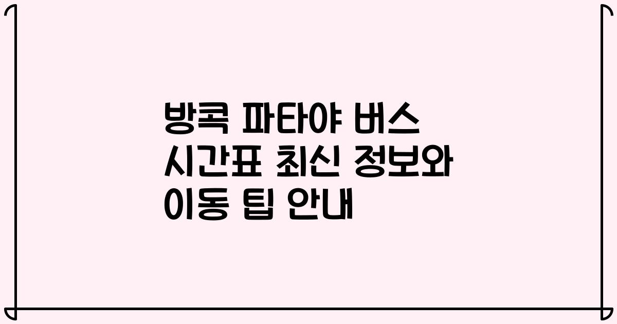 방콕 파타야 버스 시간표 최신 정보와 이동 팁 안내