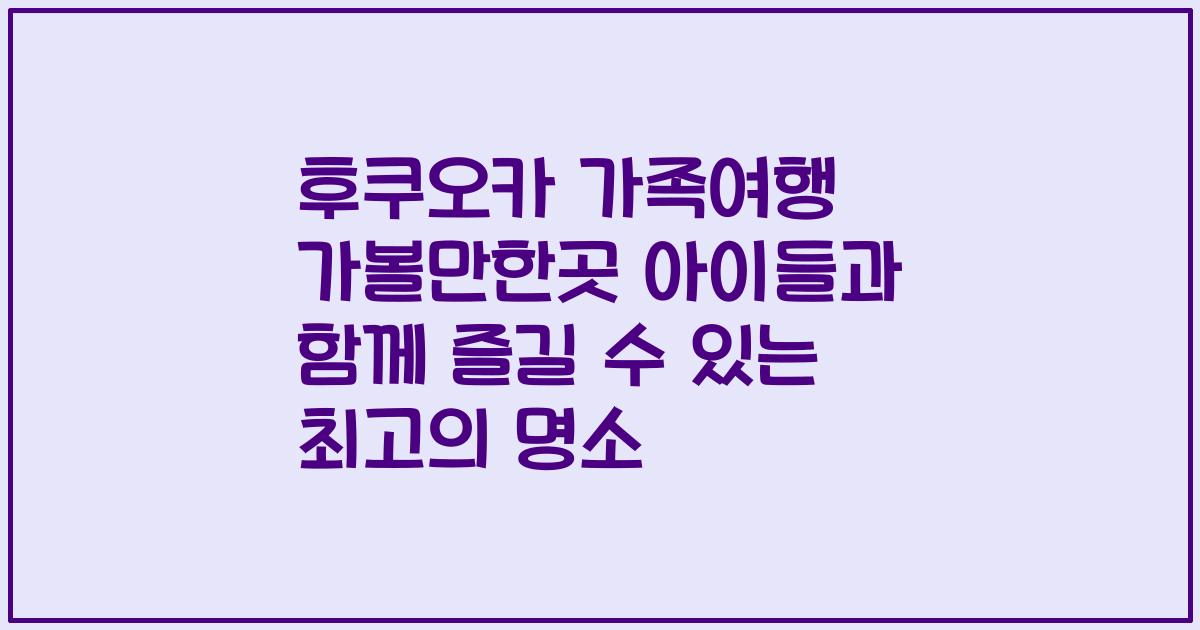 후쿠오카 가족여행 가볼만한곳 아이들과 함께 즐길 수 있는 최고의 명소