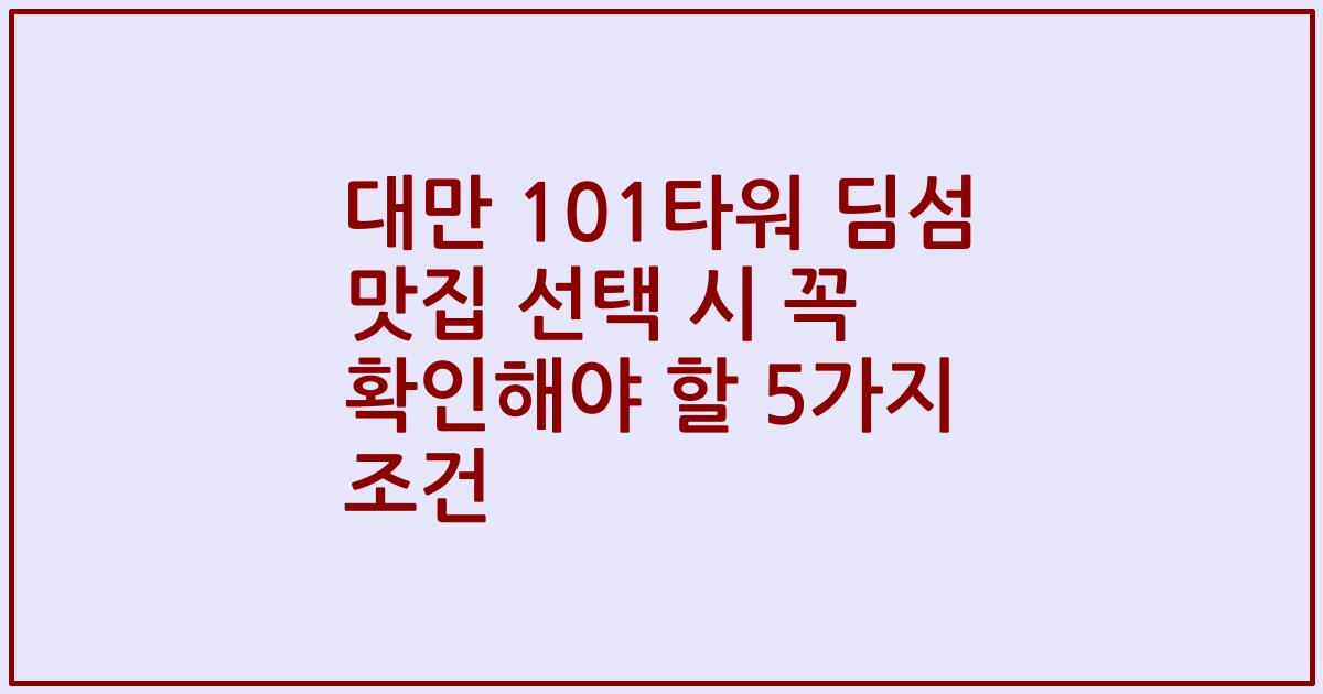 대만 101타워 딤섬 맛집 선택 시 꼭 확인해야 할 5가지 조건