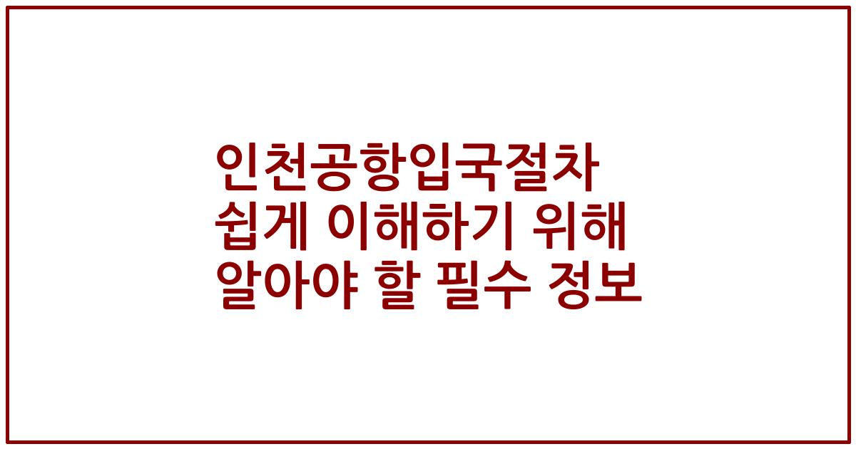인천공항입국절차 쉽게 이해하기 위해 알아야 할 필수 정보