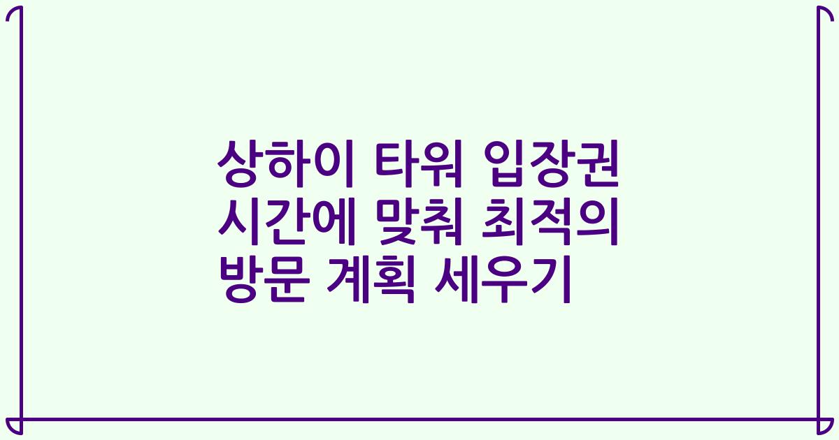 상하이 타워 입장권 시간에 맞춰 최적의 방문 계획 세우기