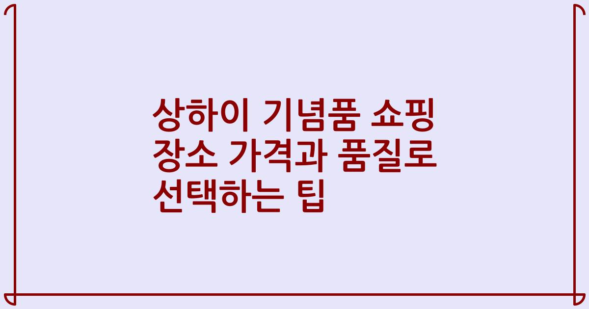 상하이 기념품 쇼핑 장소 가격과 품질로 선택하는 팁