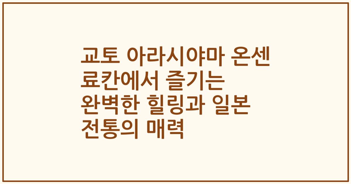 교토 아라시야마 온센 료칸에서 즐기는 완벽한 힐링과 일본 전통의 매력