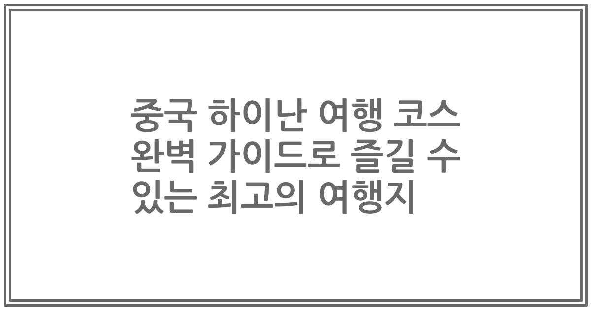 중국 하이난 여행 코스 완벽 가이드로 즐길 수 있는 최고의 여행지