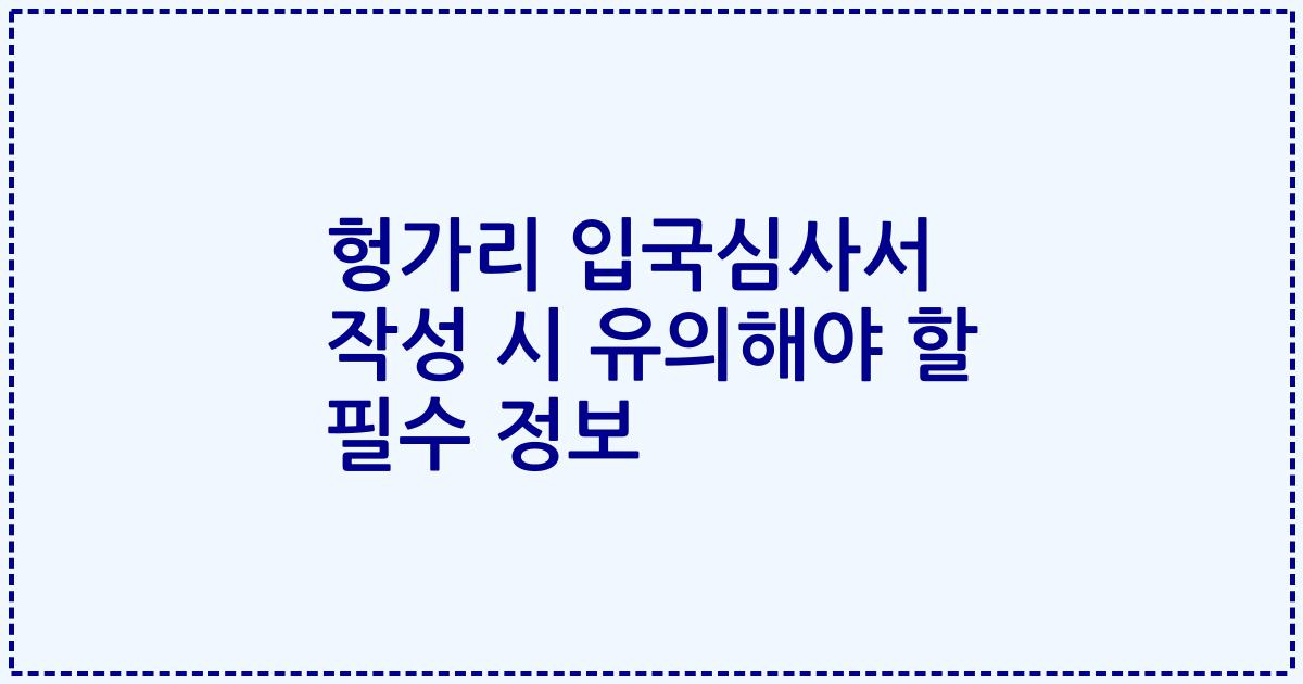 헝가리 입국심사서 작성 시 유의해야 할 필수 정보