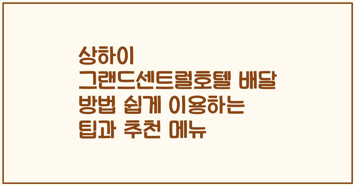 상하이 그랜드센트럴호텔 배달 방법 쉽게 이용하는 팁과 추천 메뉴