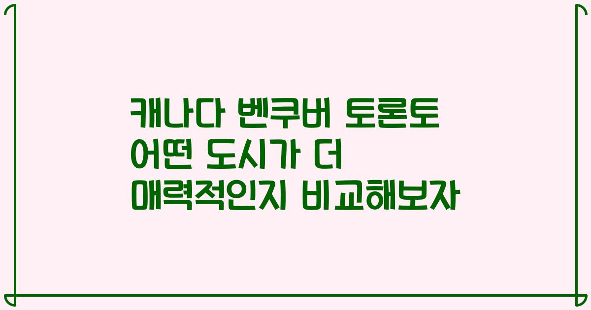 캐나다 벤쿠버 토론토 어떤 도시가 더 매력적인지 비교해보자