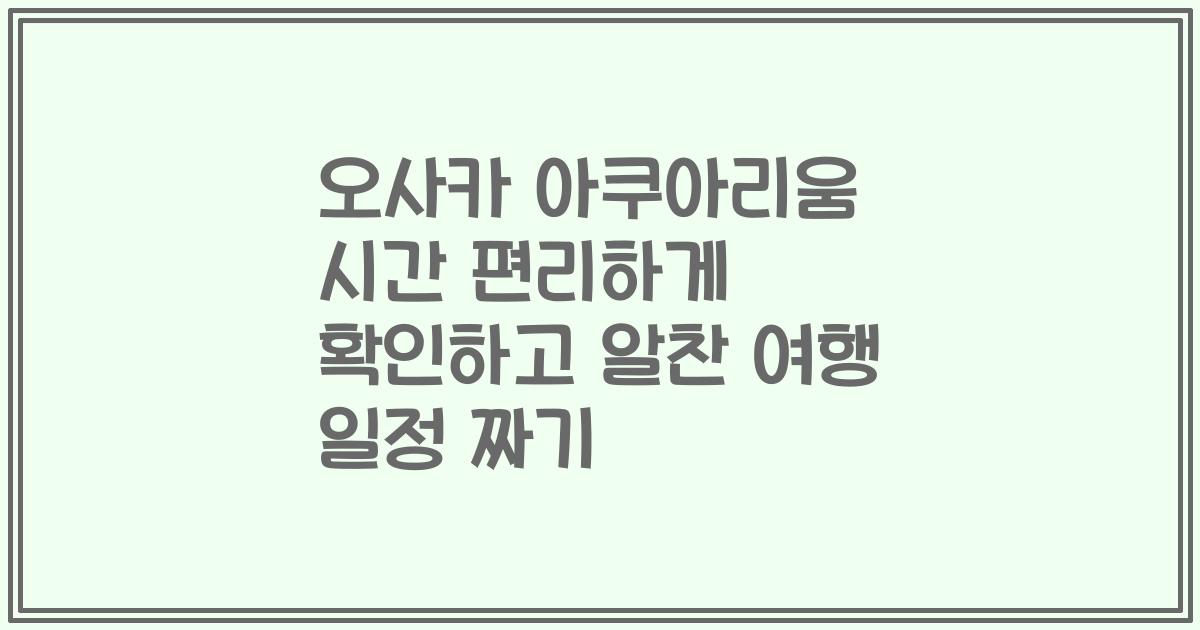 오사카 아쿠아리움 시간 편리하게 확인하고 알찬 여행 일정 짜기