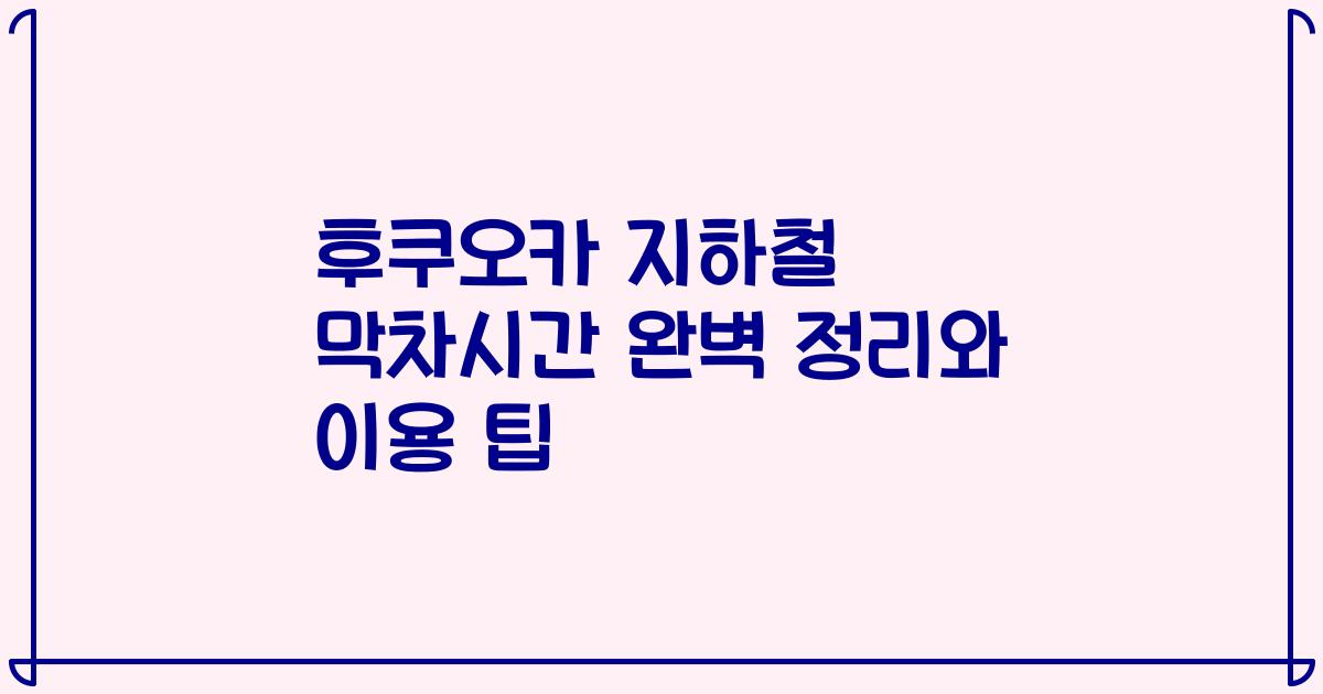 후쿠오카 지하철 막차시간 완벽 정리와 이용 팁