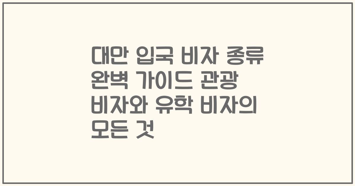 대만 입국 비자 종류 완벽 가이드 관광 비자와 유학 비자의 모든 것