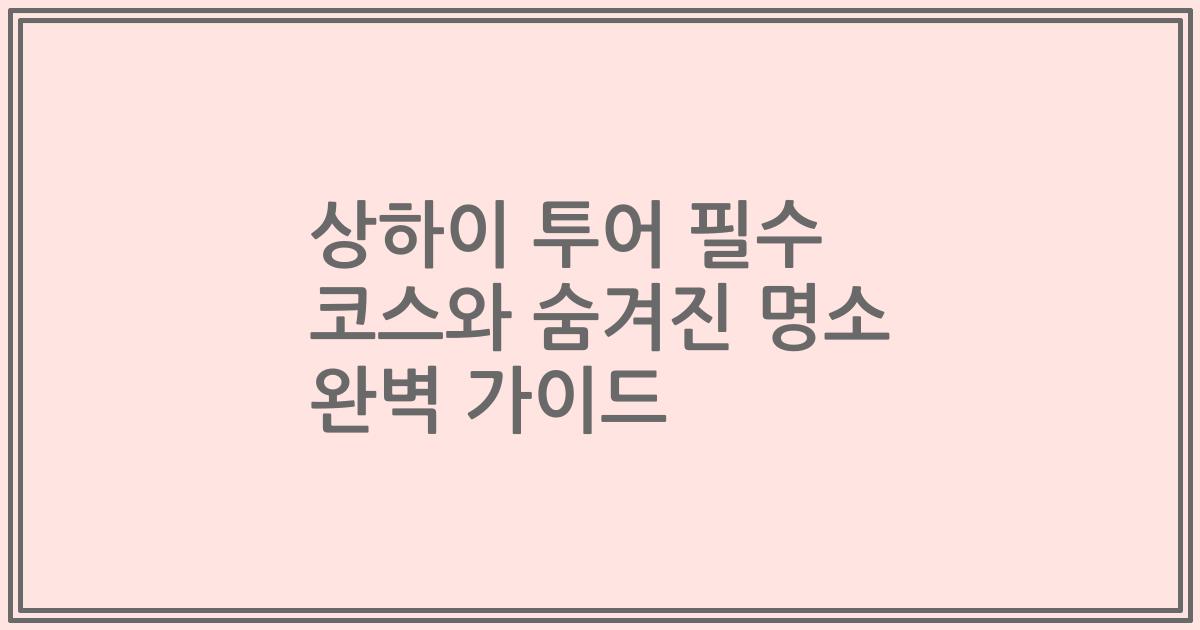 상하이 투어 필수 코스와 숨겨진 명소 완벽 가이드