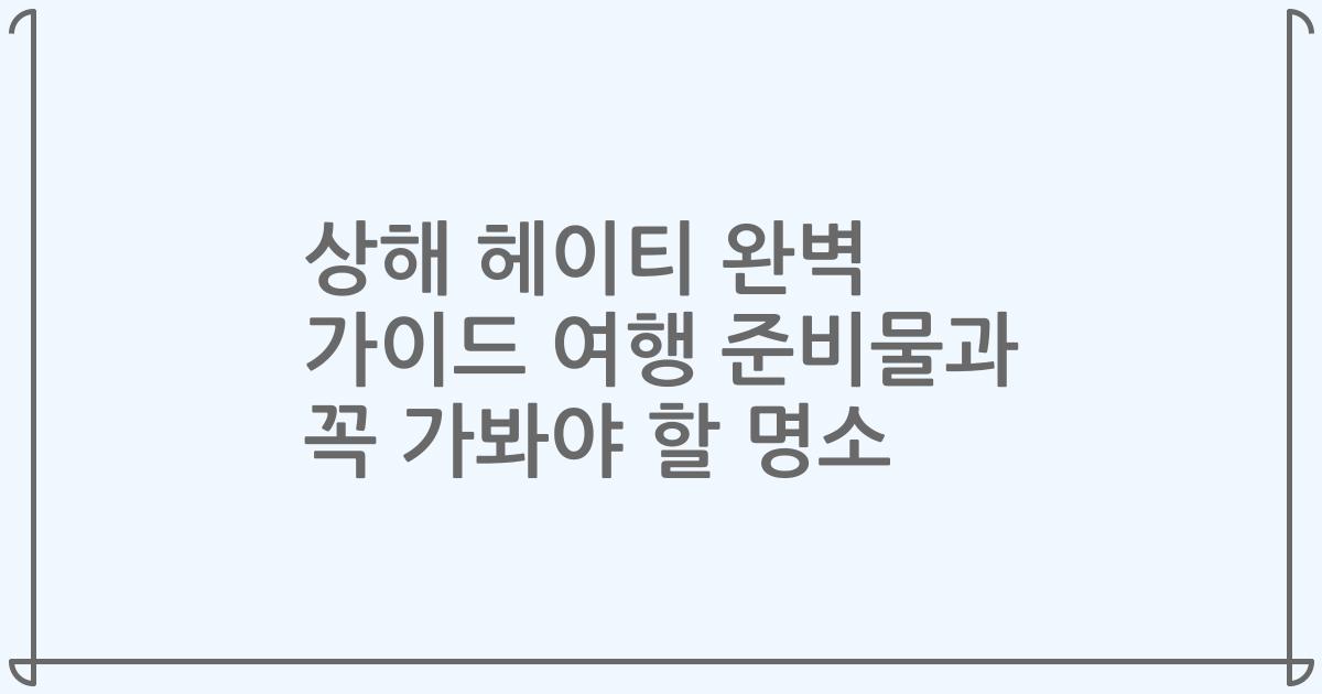 상해 헤이티 완벽 가이드 여행 준비물과 꼭 가봐야 할 명소