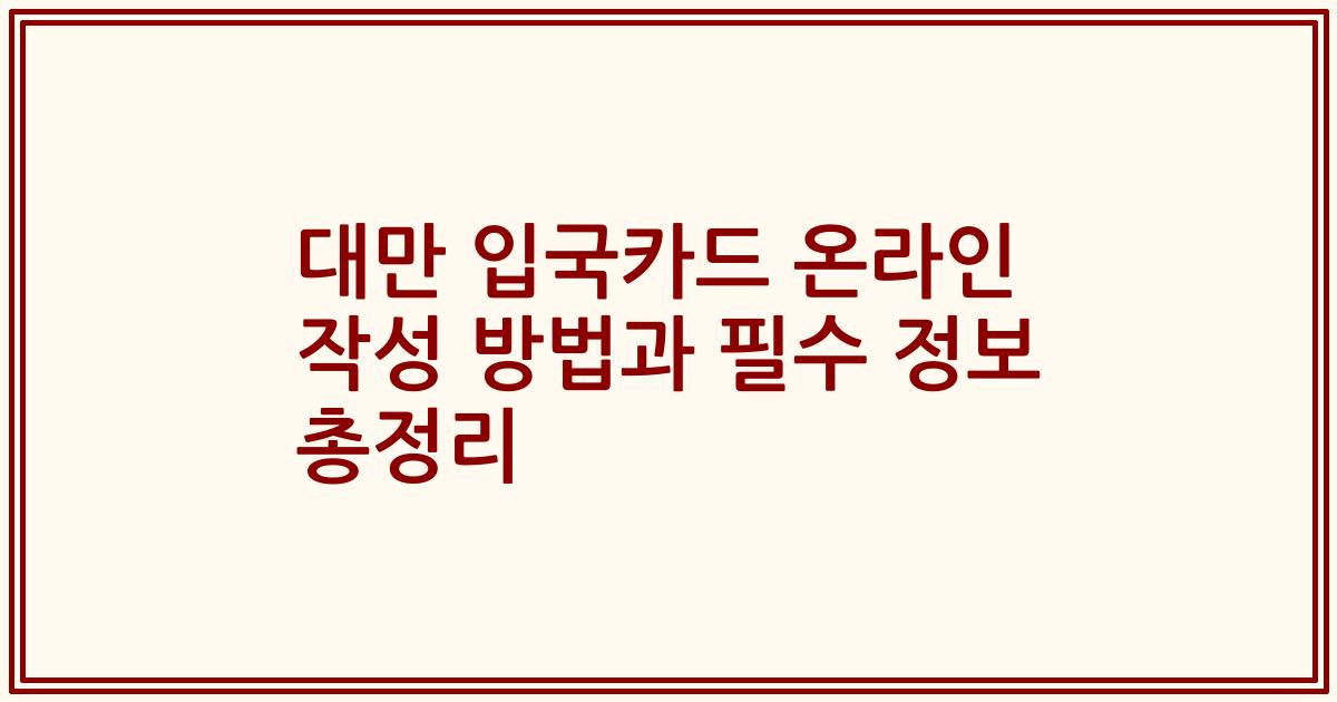 대만 입국카드 온라인 작성 방법과 필수 정보 총정리