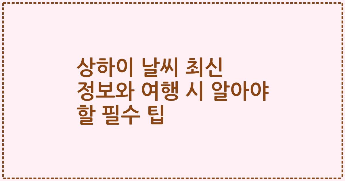 상하이 날씨 최신 정보와 여행 시 알아야 할 필수 팁
