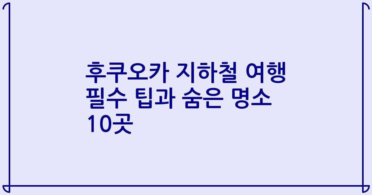후쿠오카 지하철 여행 필수 팁과 숨은 명소 10곳