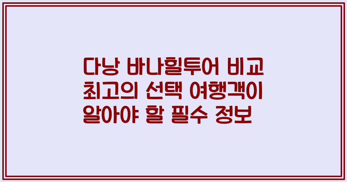 다낭 바나힐투어 비교 최고의 선택 여행객이 알아야 할 필수 정보