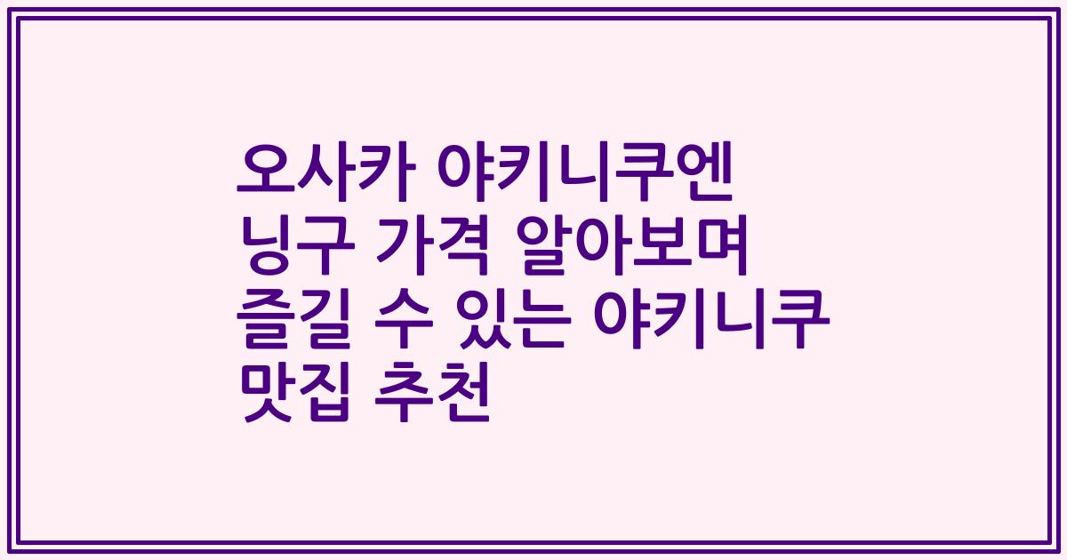 오사카 야키니쿠엔 닝구 가격 알아보며 즐길 수 있는 야키니쿠 맛집 추천